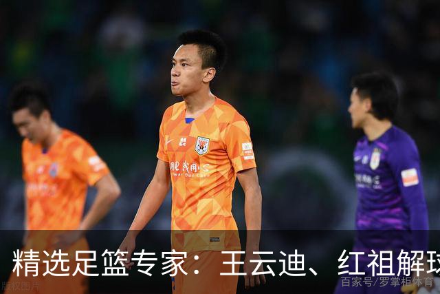 精选足篮专家：王云迪、红祖解球11连红分析足彩